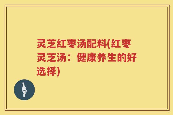 灵芝红枣汤配料(红枣灵芝汤：健康养生的好选择)