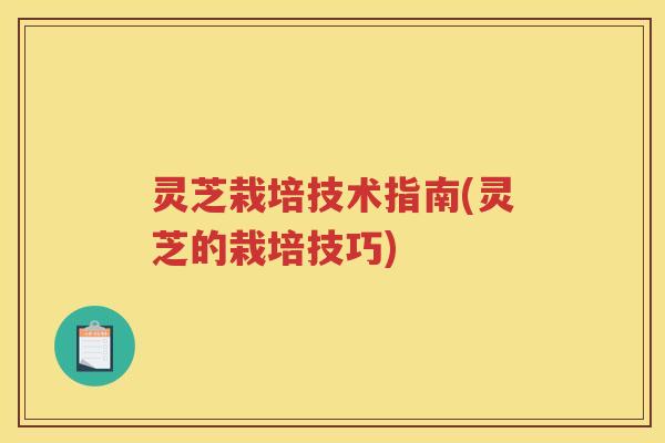 灵芝栽培技术指南(灵芝的栽培技巧)