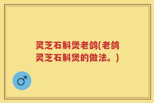 灵芝石斛煲老鸽(老鸽灵芝石斛煲的做法。)