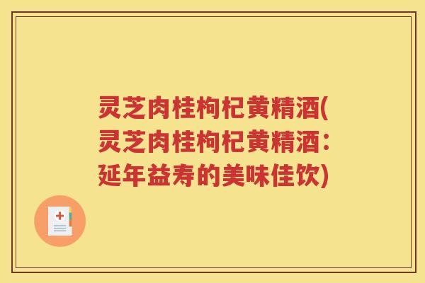 灵芝肉桂枸杞黄精酒(灵芝肉桂枸杞黄精酒：延年益寿的美味佳饮)