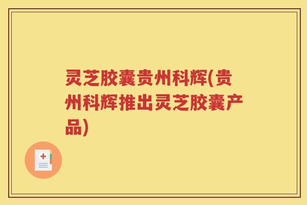 灵芝胶囊贵州科辉(贵州科辉推出灵芝胶囊产品)