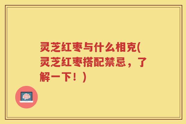 灵芝红枣与什么相克(灵芝红枣搭配禁忌，了解一下！)