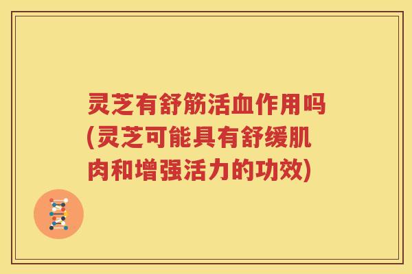 灵芝有舒筋活作用吗(灵芝可能具有舒缓肌肉和增强活力的功效)