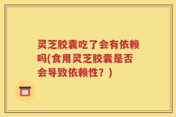 灵芝胶囊吃了会有依赖吗(食用灵芝胶囊是否会导致依赖性？)