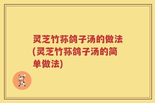 灵芝竹荪鸽子汤的做法(灵芝竹荪鸽子汤的简单做法)