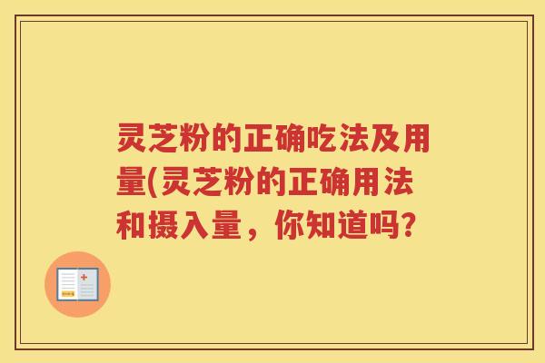 灵芝粉的正确吃法及用量(灵芝粉的正确用法和摄入量，你知道吗？