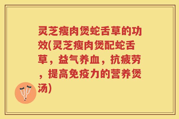 灵芝瘦肉煲蛇舌草的功效(灵芝瘦肉煲配蛇舌草，益气，，提高免疫力的营养煲汤)