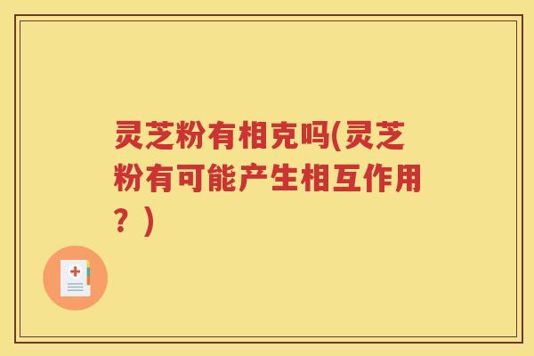 灵芝粉有相克吗(灵芝粉有可能产生相互作用?) 灵芝粉有相克吗(灵芝粉有可能产生相互作用?)