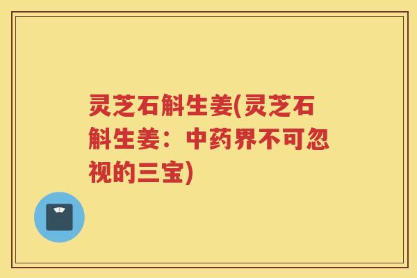 灵芝石斛生姜(灵芝石斛生姜：界不可忽视的三宝)