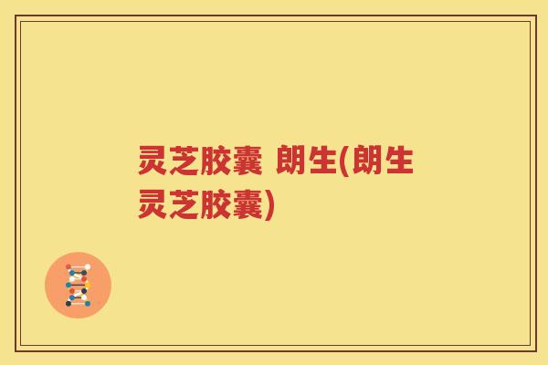 灵芝胶囊 朗生(朗生灵芝胶囊)