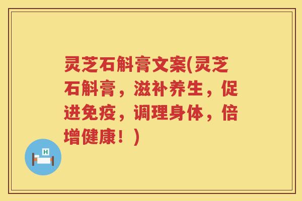 灵芝石斛膏文案(灵芝石斛膏，滋补养生，促进免疫，调理身体，倍增健康！)