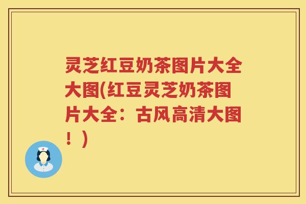 灵芝红豆奶茶图片大全大图(红豆灵芝奶茶图片大全：古风高清大图！)