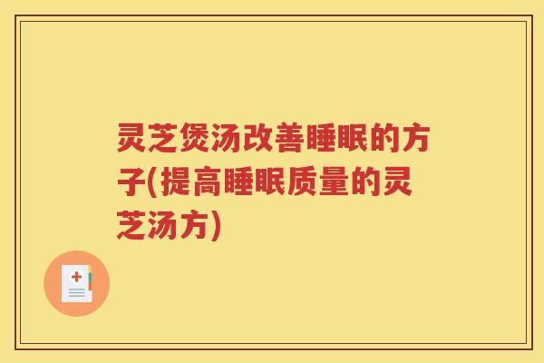 灵芝煲汤改善的方子(提高质量的灵芝汤方)