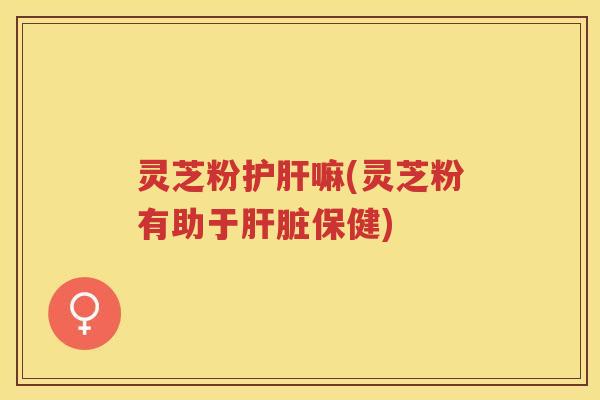 灵芝粉嘛(灵芝粉有助于保健)