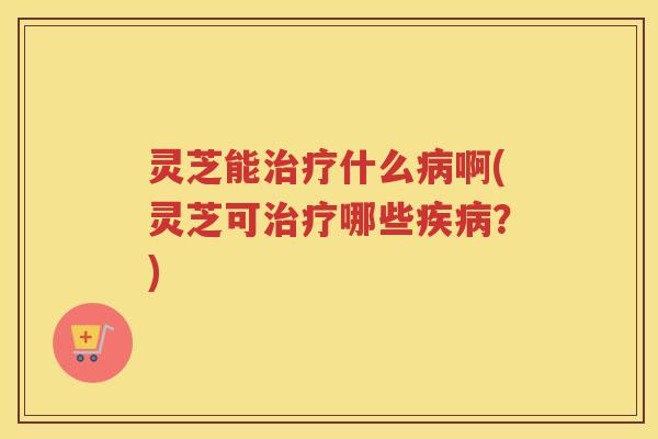 灵芝能什么啊(灵芝可哪些？)