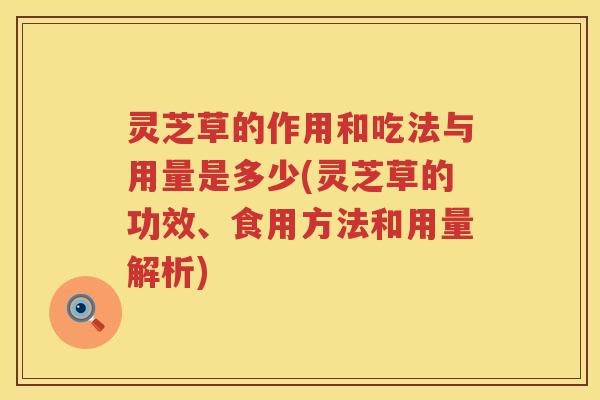 灵芝草的作用和吃法与用量是多少(灵芝草的功效、食用方法和用量解析)