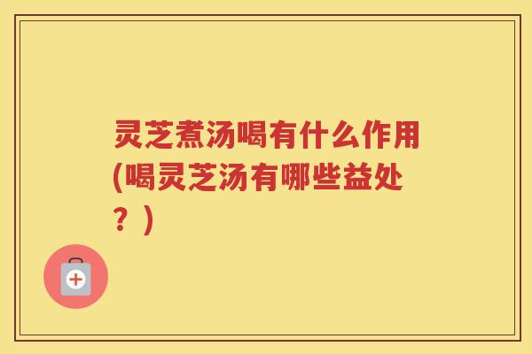 灵芝煮汤喝有什么作用(喝灵芝汤有哪些益处？)