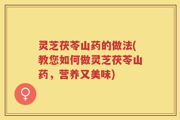 灵芝茯苓山药的做法(教您如何做灵芝茯苓山药，营养又美味)