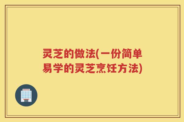 灵芝的做法(一份简单易学的灵芝烹饪方法)
