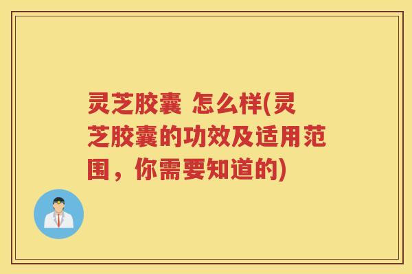 灵芝胶囊 怎么样(灵芝胶囊的功效及适用范围，你需要知道的)