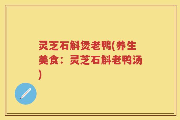 灵芝石斛煲老鸭(养生美食：灵芝石斛老鸭汤)