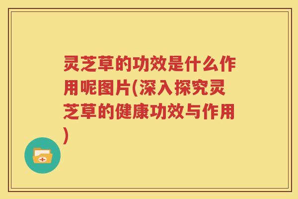 灵芝草的功效是什么作用呢图片(深入探究灵芝草的健康功效与作用)