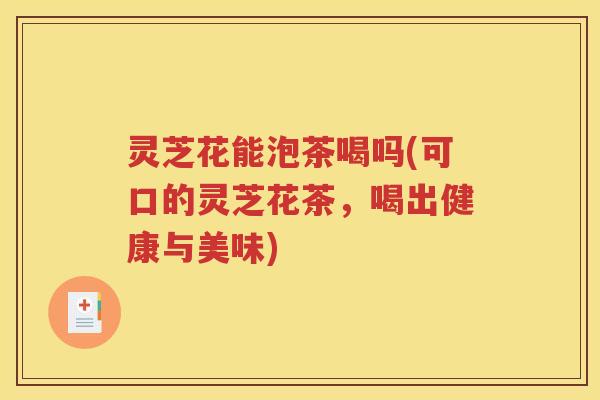 灵芝花能泡茶喝吗(可口的灵芝花茶，喝出健康与美味)