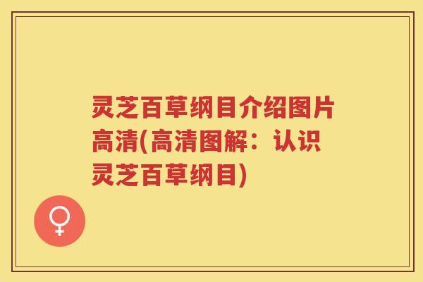 灵芝百草纲目介绍图片高清(高清图解：认识灵芝百草纲目)