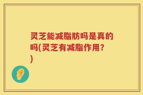 灵芝能减脂肪吗是真的吗(灵芝有减脂作用？)