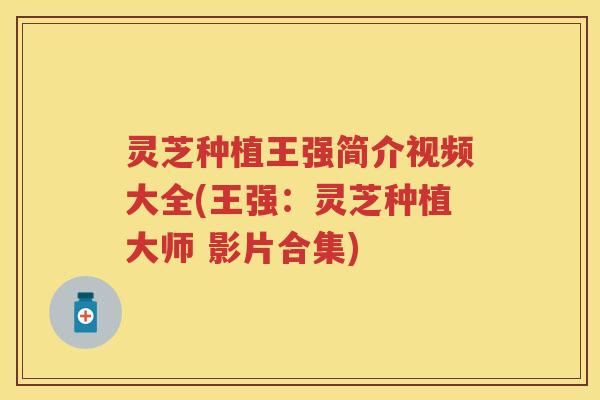 灵芝种植王强简介视频大全(王强：灵芝种植大师 影片合集)