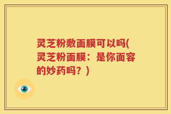 灵芝粉敷面膜可以吗(灵芝粉面膜：是你面容的妙药吗？)