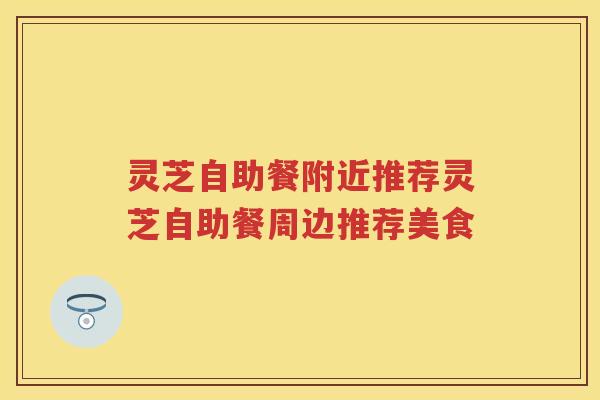 灵芝自助餐附近推荐灵芝自助餐周边推荐美食