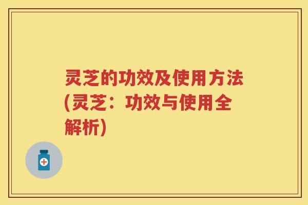 灵芝的功效及使用方法(灵芝：功效与使用全解析)
