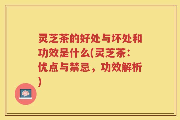 灵芝茶的好处与坏处和功效是什么(灵芝茶：优点与禁忌，功效解析)