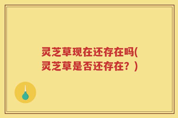 灵芝草现在还存在吗(灵芝草是否还存在？)
