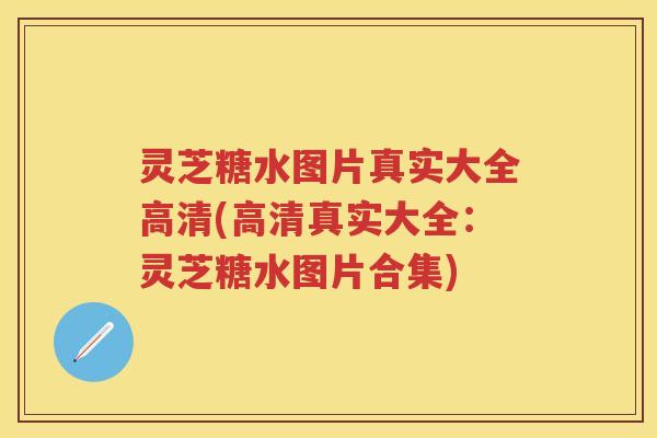 灵芝糖水图片真实大全高清(高清真实大全:灵芝糖水图片合集) 灵芝糖水图片真实大全高清(高清真实大全:灵芝糖水图片合集)