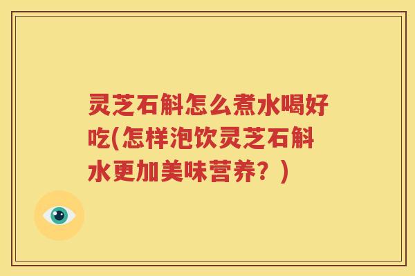 灵芝石斛怎么煮水喝好吃(怎样泡饮灵芝石斛水更加美味营养？)