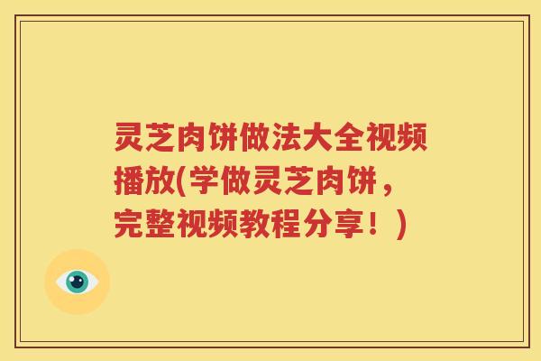 灵芝肉饼做法大全视频播放(学做灵芝肉饼，完整视频教程分享！)