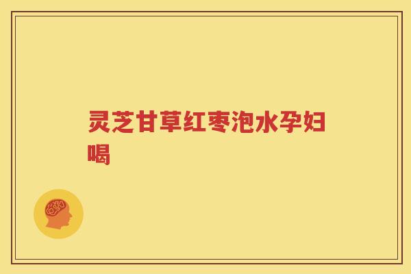 灵芝甘草红枣泡水孕妇喝