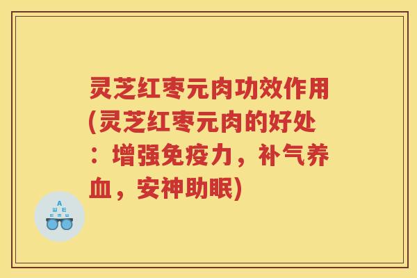 灵芝红枣元肉功效作用(灵芝红枣元肉的好处：增强免疫力，，安神助眠)