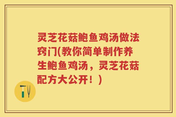 灵芝花菇鲍鱼鸡汤做法窍门(教你简单制作养生鲍鱼鸡汤，灵芝花菇配方大公开！)