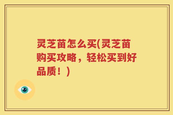 灵芝苗怎么买(灵芝苗购买攻略，轻松买到好品质！)