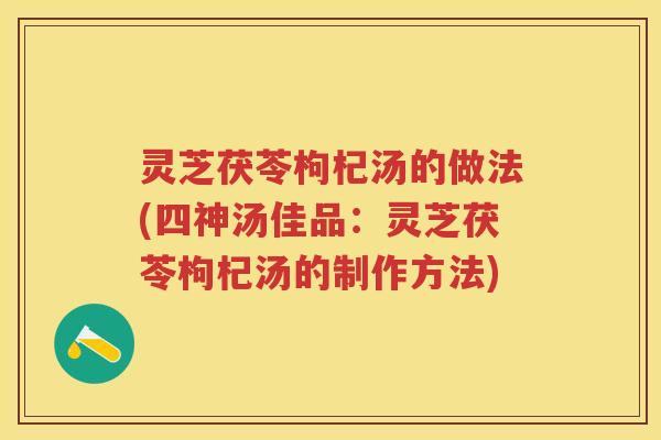 灵芝茯苓枸杞汤的做法(四神汤佳品：灵芝茯苓枸杞汤的制作方法)