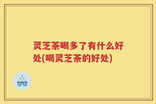 灵芝茶喝多了有什么好处(喝灵芝茶的好处)