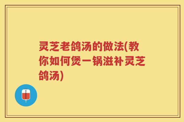 灵芝老鸽汤的做法(教你如何煲一锅滋补灵芝鸽汤)