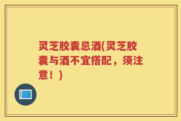灵芝胶囊忌酒(灵芝胶囊与酒不宜搭配，须注意！)
