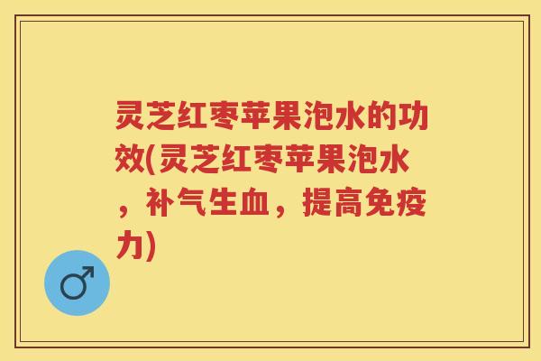 灵芝红枣苹果泡水的功效(灵芝红枣苹果泡水，生，提高免疫力)