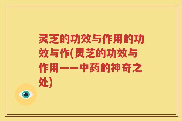 灵芝的功效与作用的功效与作(灵芝的功效与作用——的神奇之处)