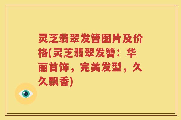 灵芝翡翠发簪图片及价格(灵芝翡翠发簪：华丽首饰，完美发型，久久飘香)
