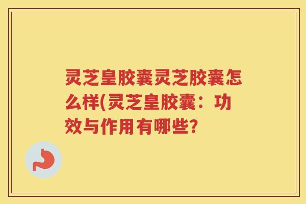 灵芝皇胶囊灵芝胶囊怎么样(灵芝皇胶囊：功效与作用有哪些？